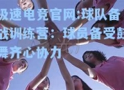 极速电竞官网:球队备战训练营：球员备受鼓舞齐心协力