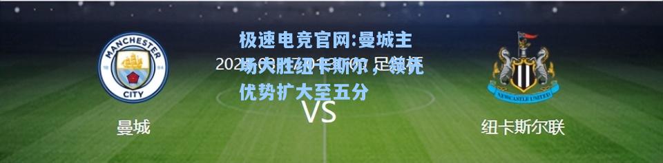 极速电竞官网:曼城主场大胜纽卡斯尔，领先优势扩大至五分