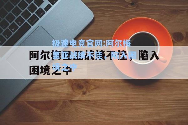 极速电竞官网:阿尔梅里亚战绩不佳，陷入困境之中