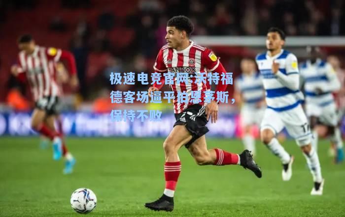 极速电竞官网:沃特福德客场逼平伯恩茅斯，保持不败